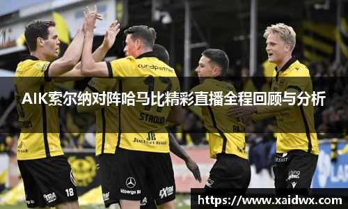 AIK索尔纳对阵哈马比精彩直播全程回顾与分析