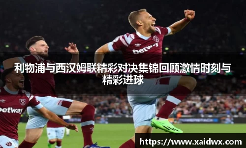 利物浦与西汉姆联精彩对决集锦回顾激情时刻与精彩进球