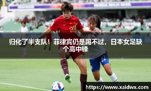 归化了半支队！菲律宾仍是踢不过，日本女足缺个高中锋