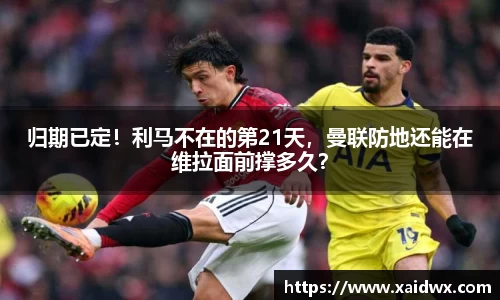 归期已定！利马不在的第21天，曼联防地还能在维拉面前撑多久？