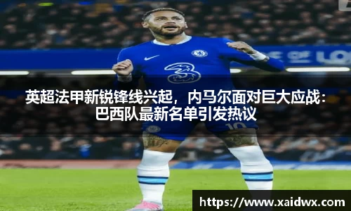 英超法甲新锐锋线兴起，内马尔面对巨大应战：巴西队最新名单引发热议